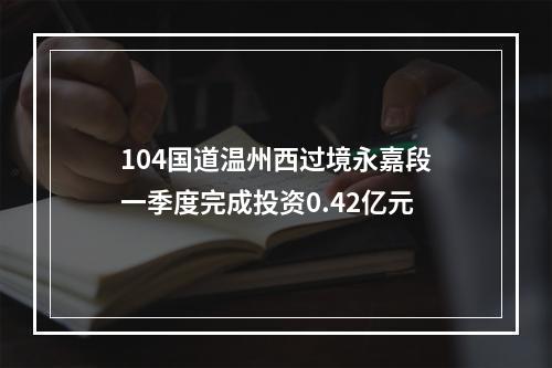 104国道温州西过境永嘉段一季度完成投资0.42亿元