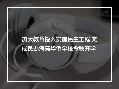 加大教育投入实施民生工程 文成民办海亮华侨学校今秋开学
