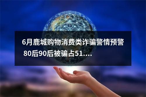 6月鹿城购物消费类诈骗警情预警 80后90后被骗占51.92%
