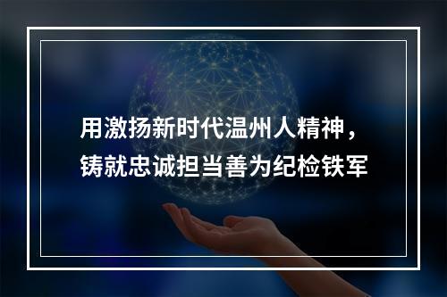 用激扬新时代温州人精神，铸就忠诚担当善为纪检铁军