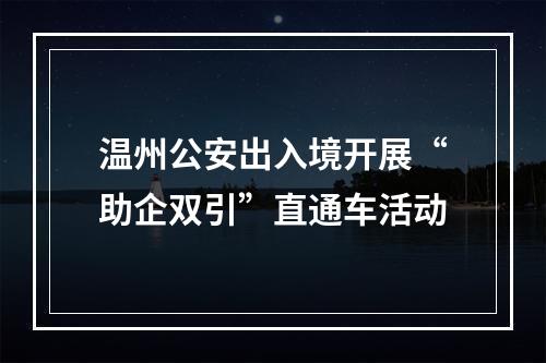 温州公安出入境开展“助企双引”直通车活动