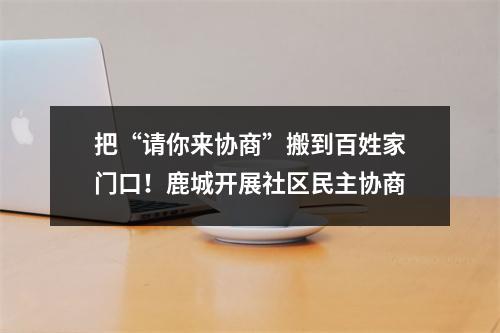 把“请你来协商”搬到百姓家门口！鹿城开展社区民主协商