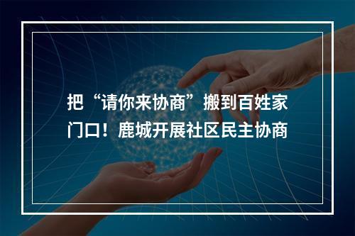 把“请你来协商”搬到百姓家门口！鹿城开展社区民主协商