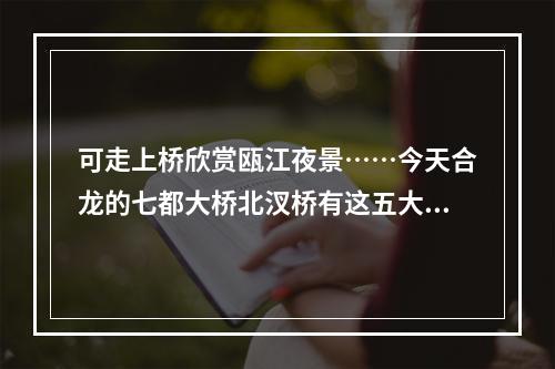 可走上桥欣赏瓯江夜景……今天合龙的七都大桥北汊桥有这五大看点