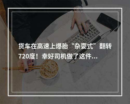 货车在高速上爆胎“杂耍式”翻转720度！幸好司机做了这件事，人无大碍