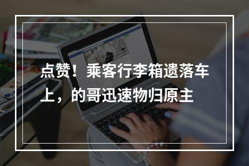 点赞！乘客行李箱遗落车上，的哥迅速物归原主