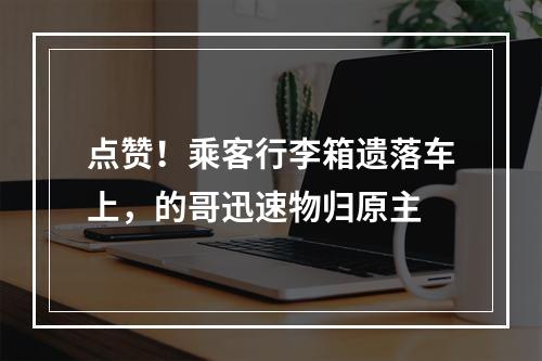 点赞！乘客行李箱遗落车上，的哥迅速物归原主