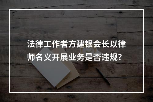 法律工作者方建银会长以律师名义开展业务是否违规？
