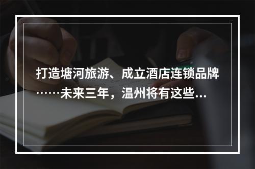 打造塘河旅游、成立酒店连锁品牌……未来三年，温州将有这些大动作