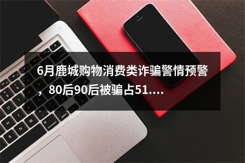 6月鹿城购物消费类诈骗警情预警，80后90后被骗占51.92%