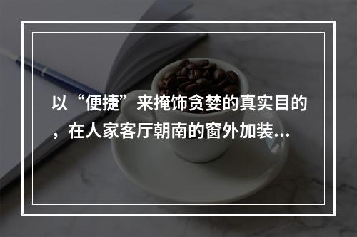 以“便捷”来掩饰贪婪的真实目的，在人家客厅朝南的窗外加装电梯，请大家共同声讨！