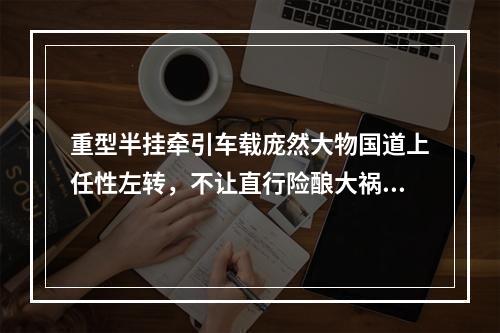 重型半挂牵引车载庞然大物国道上任性左转，不让直行险酿大祸！