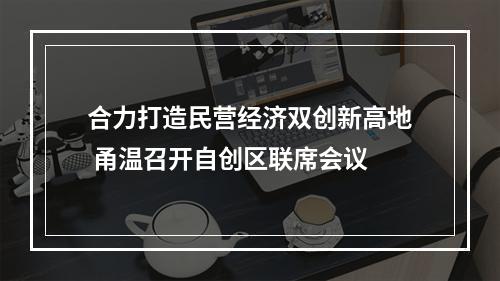 合力打造民营经济双创新高地 甬温召开自创区联席会议