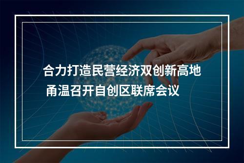 合力打造民营经济双创新高地 甬温召开自创区联席会议