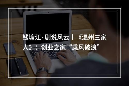 钱塘江·剧说风云丨《温州三家人》：创业之家“乘风破浪”