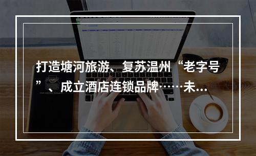 打造塘河旅游、复苏温州“老字号”、成立酒店连锁品牌……未来三年，温州将 ...