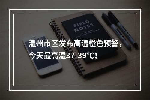 温州市区发布高温橙色预警，今天最高温37-39℃！