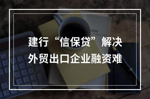 建行“信保贷”解决外贸出口企业融资难
