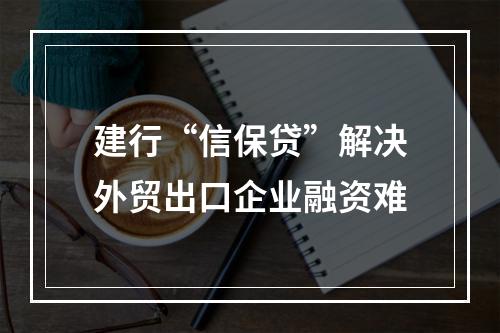 建行“信保贷”解决外贸出口企业融资难