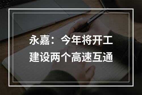 永嘉：今年将开工建设两个高速互通