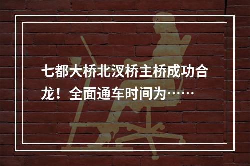 七都大桥北汊桥主桥成功合龙！全面通车时间为……