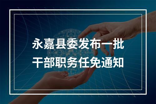 永嘉县委发布一批干部职务任免通知