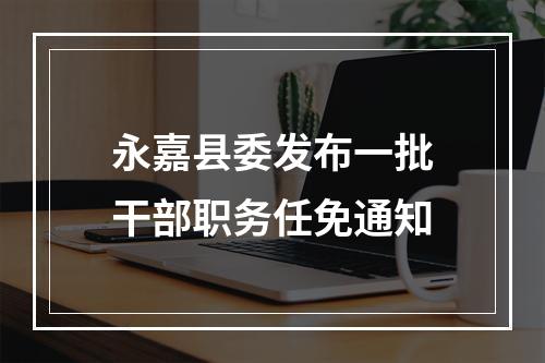 永嘉县委发布一批干部职务任免通知