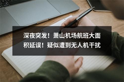 深夜突发！萧山机场航班大面积延误！疑似遭到无人机干扰