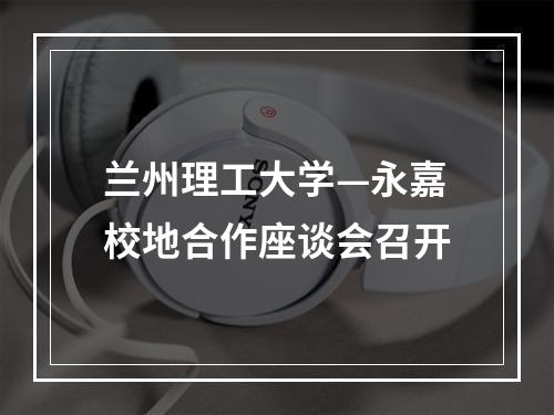 兰州理工大学—永嘉校地合作座谈会召开