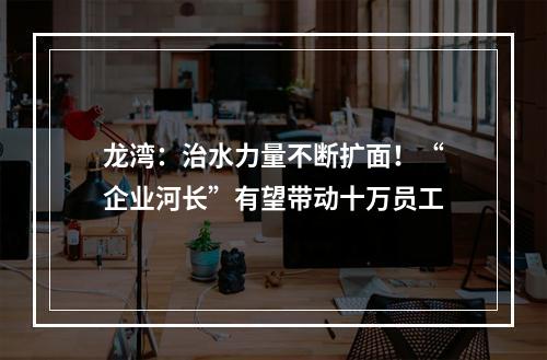 龙湾：治水力量不断扩面！“企业河长”有望带动十万员工