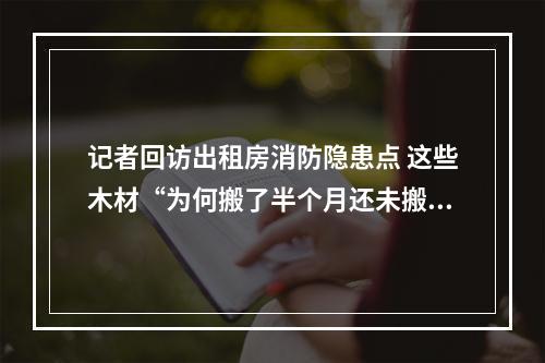 记者回访出租房消防隐患点 这些木材“为何搬了半个月还未搬走”？