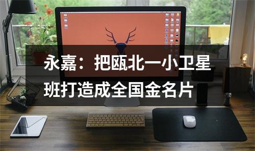 永嘉：把瓯北一小卫星班打造成全国金名片