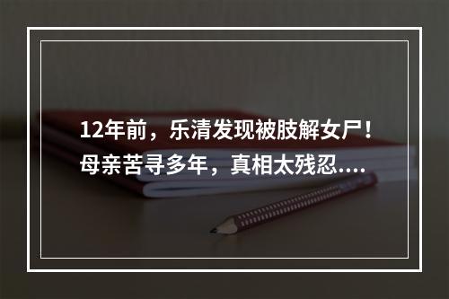 12年前，乐清发现被肢解女尸！母亲苦寻多年，真相太残忍...