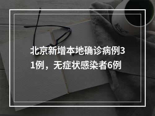 北京新增本地确诊病例31例，无症状感染者6例