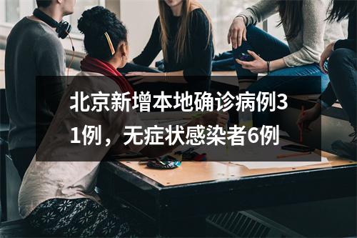 北京新增本地确诊病例31例，无症状感染者6例
