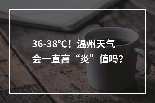 36-38℃！温州天气会一直高“炎”值吗？