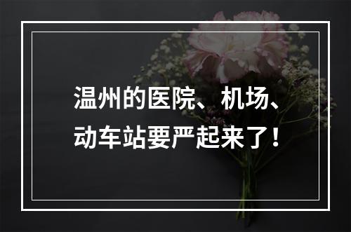温州的医院、机场、动车站要严起来了！