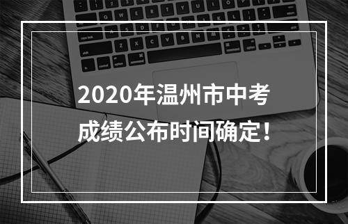 2020年温州市中考成绩公布时间确定！