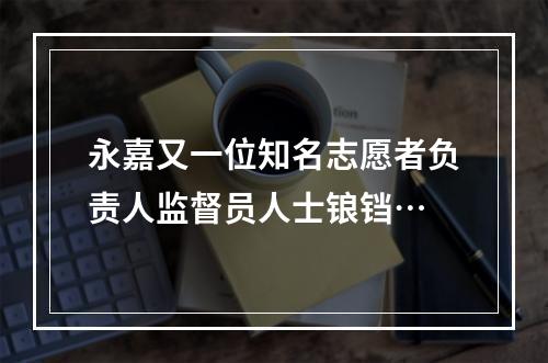 永嘉又一位知名志愿者负责人监督员人士锒铛…