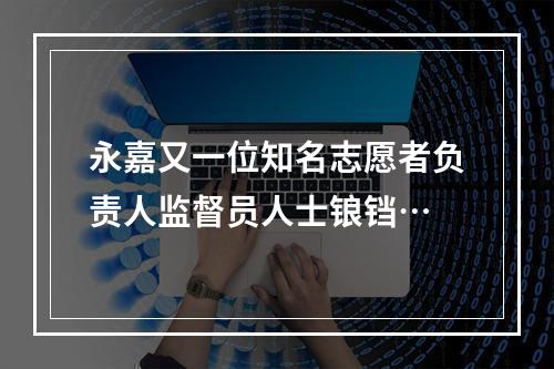 永嘉又一位知名志愿者负责人监督员人士锒铛…