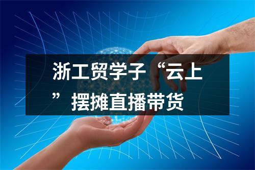 浙工贸学子“云上”摆摊直播带货