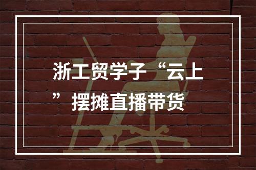 浙工贸学子“云上”摆摊直播带货