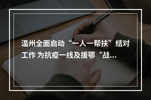 温州全面启动“一人一帮扶”结对工作 为抗疫一线及援鄂“战士”当好后盾