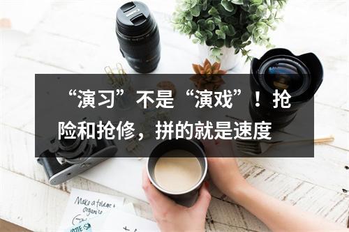 “演习”不是“演戏”！抢险和抢修，拼的就是速度