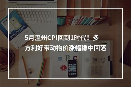 5月温州CPI回到1时代！多方利好带动物价涨幅稳中回落