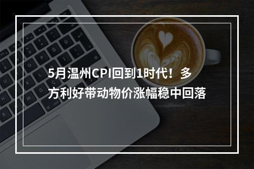 5月温州CPI回到1时代！多方利好带动物价涨幅稳中回落