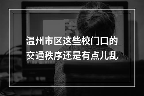 温州市区这些校门口的交通秩序还是有点儿乱