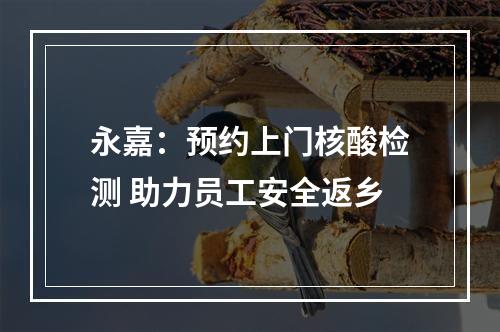 永嘉：预约上门核酸检测 助力员工安全返乡