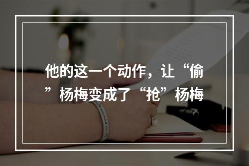 他的这一个动作，让“偷”杨梅变成了“抢”杨梅