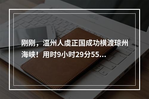 刚刚，温州人虞正国成功横渡琼州海峡！用时9小时29分55秒！